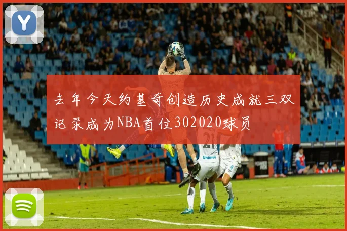 去年今天约基奇创造历史成就三双记录成为NBA首位302020球员