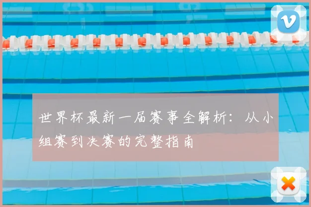 世界杯最新一届赛事全解析:从小组赛到决赛的完整指南