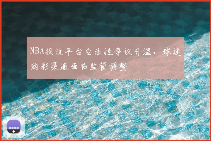 NBA投注平台合法性争议升温,球迷购彩渠道面临监管调整