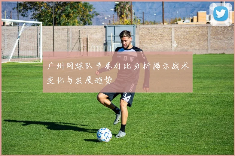 广州网球队节奏对比分析揭示战术变化与发展趋势
