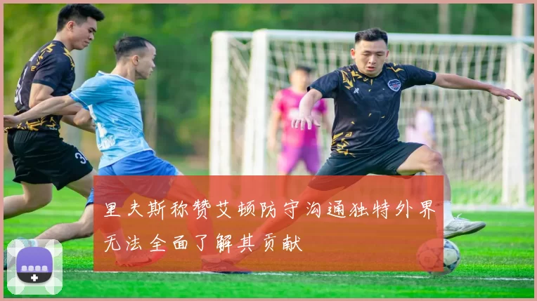 里夫斯称赞艾顿防守沟通独特外界无法全面了解其贡献