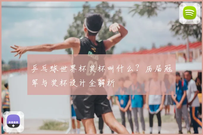 乒乓球世界杯奖杯叫什么？历届冠军与奖杯设计全解析