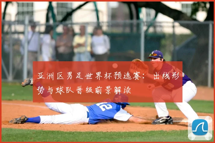 亚洲区男足世界杯预选赛:出线形势与球队晋级前景解读