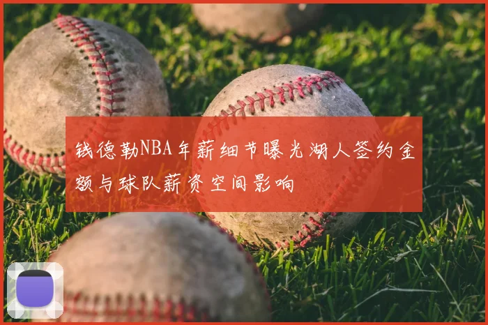 钱德勒NBA年薪细节曝光湖人签约金额与球队薪资空间影响