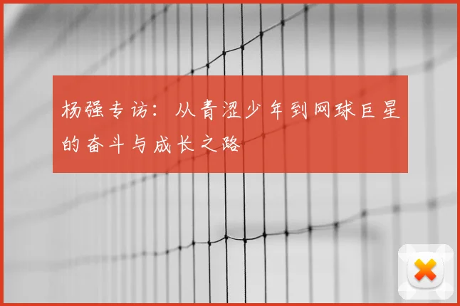 杨强专访：从青涩少年到网球巨星的奋斗与成长之路