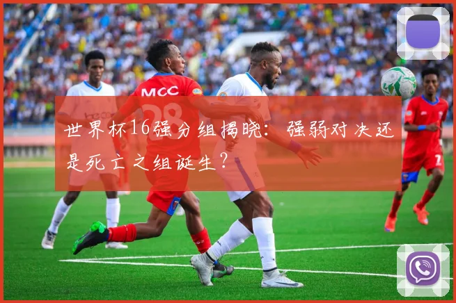 世界杯16强分组揭晓：强弱对决还是死亡之组诞生？