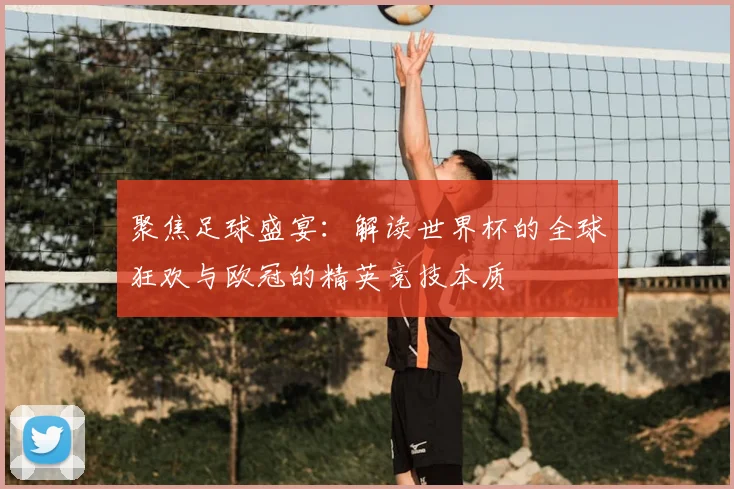 聚焦足球盛宴：解读世界杯的全球狂欢与欧冠的精英竞技本质