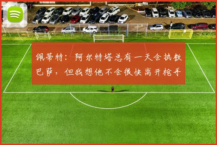 佩蒂特：阿尔特塔总有一天会执教巴萨，但我想他不会很快离开枪手