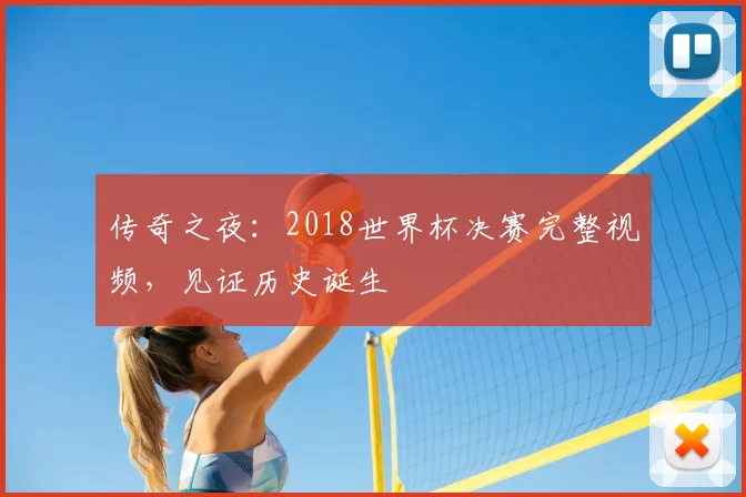传奇之夜:2018世界杯决赛完整视频,见证历史诞生