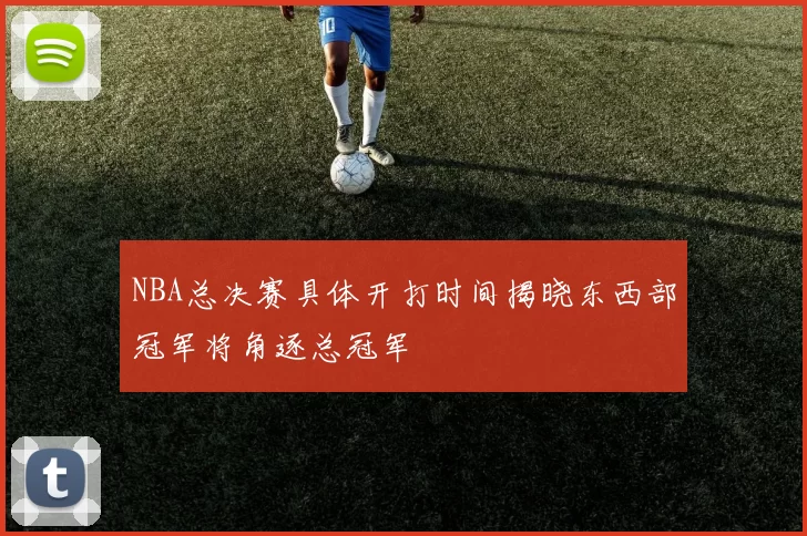 NBA总决赛具体开打时间揭晓东西部冠军将角逐总冠军