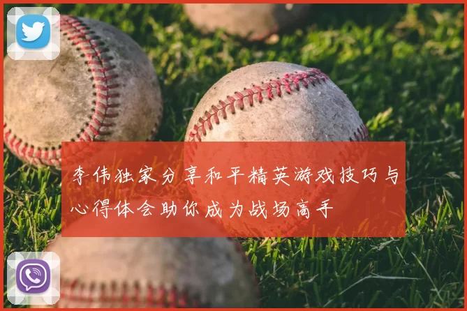 李伟独家分享和平精英游戏技巧与心得体会助你成为战场高手