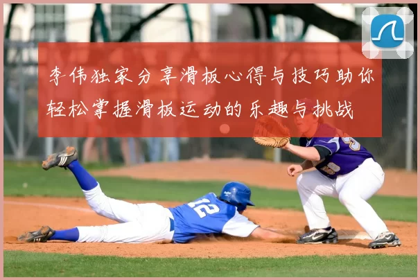 李伟独家分享滑板心得与技巧助你轻松掌握滑板运动的乐趣与挑战