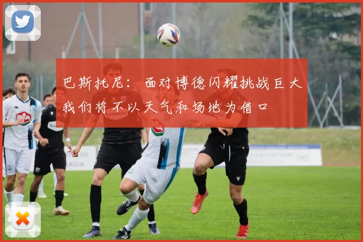 巴斯托尼：面对博德闪耀挑战巨大我们将不以天气和场地为借口