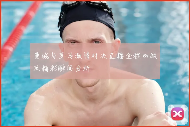 曼城与罗马激情对决直播全程回顾及精彩瞬间分析
