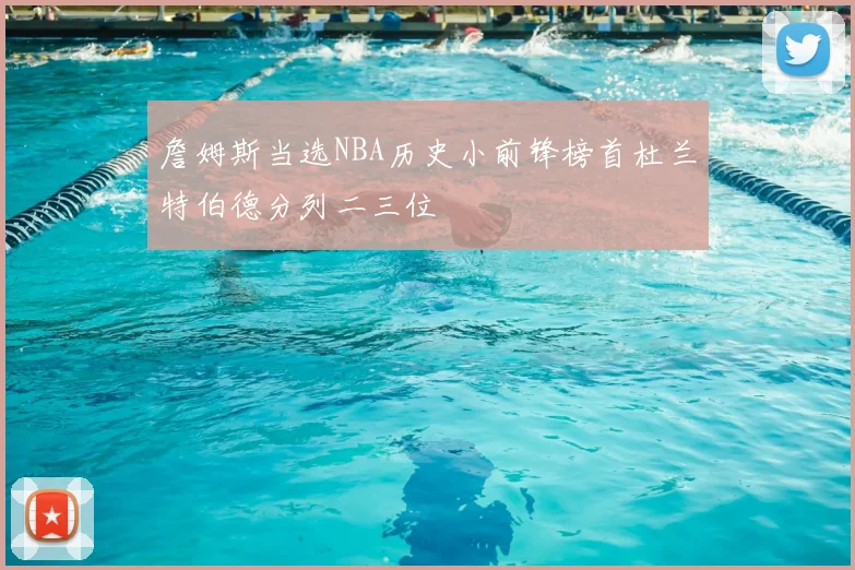 詹姆斯当选NBA历史小前锋榜首杜兰特伯德分列二三位