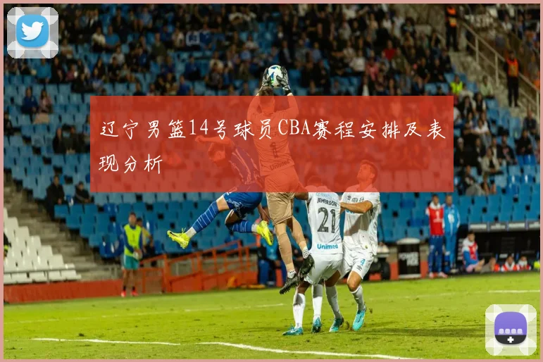 辽宁男篮14号球员CBA赛程安排及表现分析