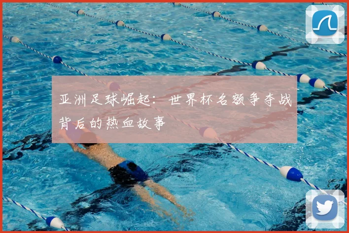 亚洲足球崛起：世界杯名额争夺战背后的热血故事
