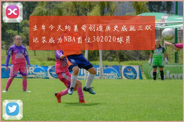 去年今天约基奇创造历史成就三双记录成为NBA首位302020球员