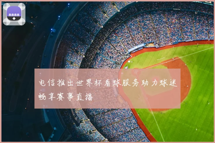 电信推出世界杯看球服务助力球迷畅享赛事直播