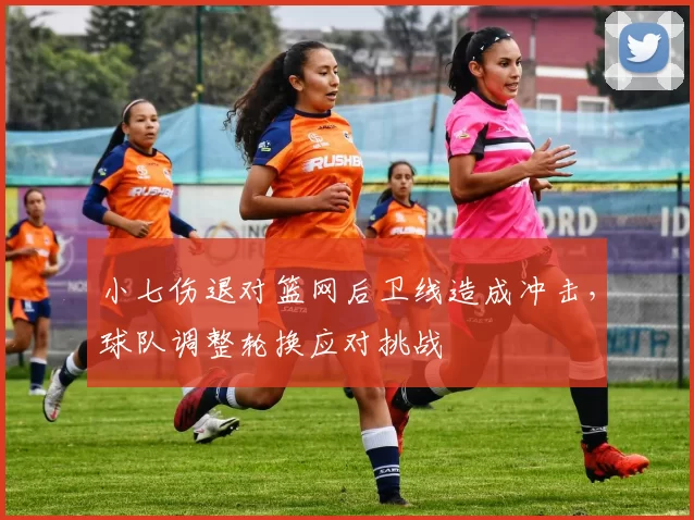 小七伤退对篮网后卫线造成冲击，球队调整轮换应对挑战