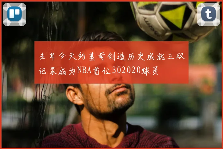 去年今天约基奇创造历史成就三双记录成为NBA首位302020球员
