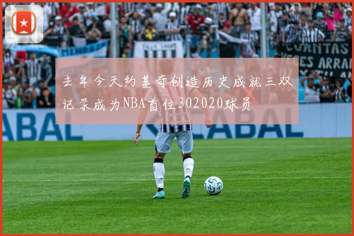 去年今天约基奇创造历史成就三双记录成为NBA首位302020球员