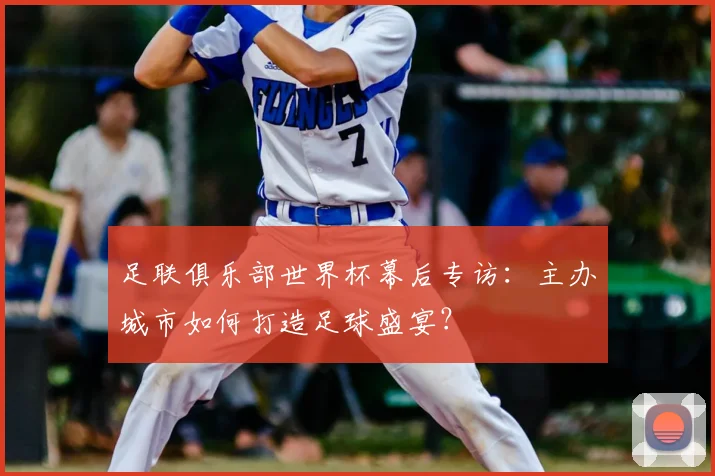 足联俱乐部世界杯幕后专访:主办城市如何打造足球盛宴?