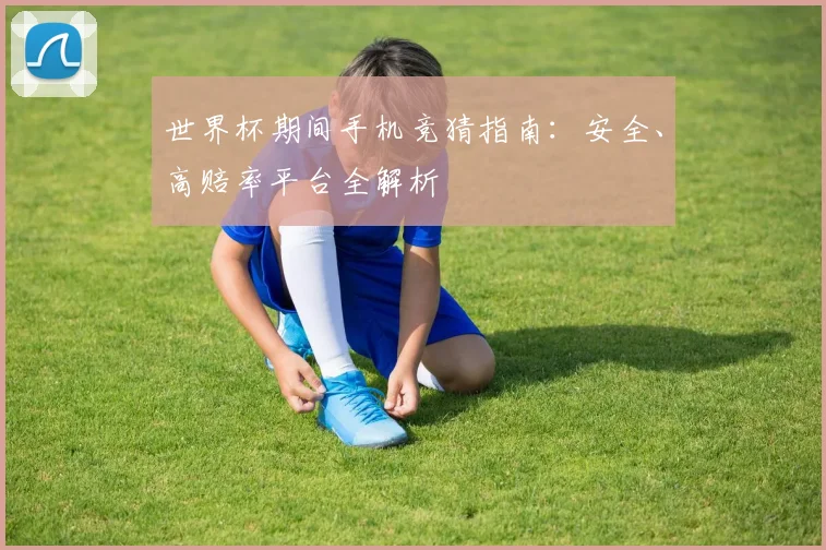 世界杯期间手机竞猜指南:安全、高赔率平台全解析