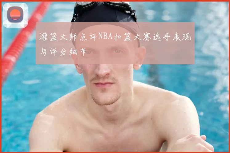 灌篮大师点评NBA扣篮大赛选手表现与评分细节