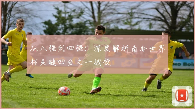 从八强到四强：深度解析南非世界杯关键四分之一战役