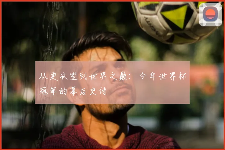 从更衣室到世界之巅:今年世界杯冠军的幕后史诗