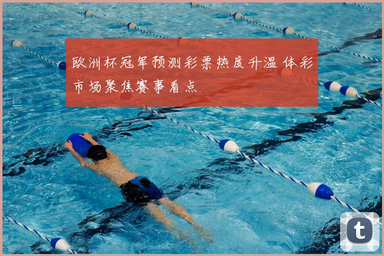 欧洲杯冠军预测彩票热度升温 体彩市场聚焦赛事看点