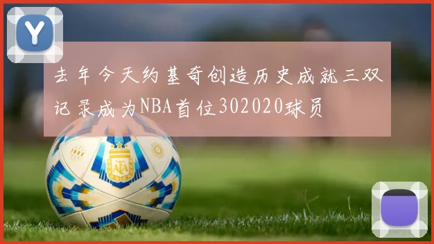 去年今天约基奇创造历史成就三双记录成为NBA首位302020球员