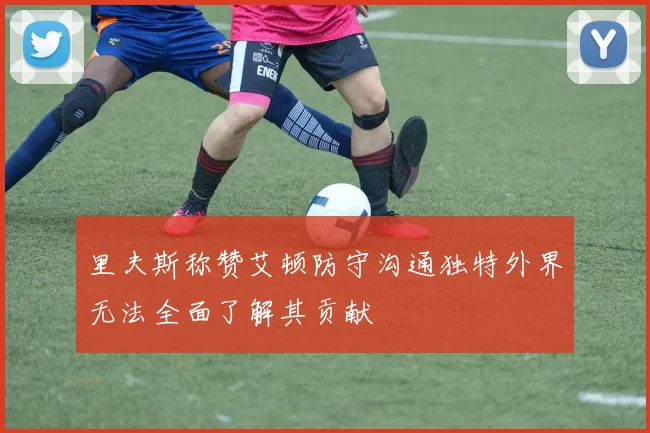 里夫斯称赞艾顿防守沟通独特外界无法全面了解其贡献