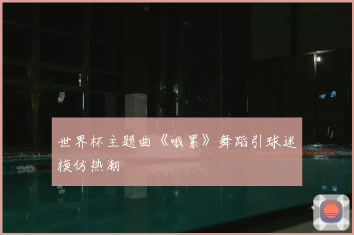 世界杯主题曲《哦累》舞蹈引球迷模仿热潮