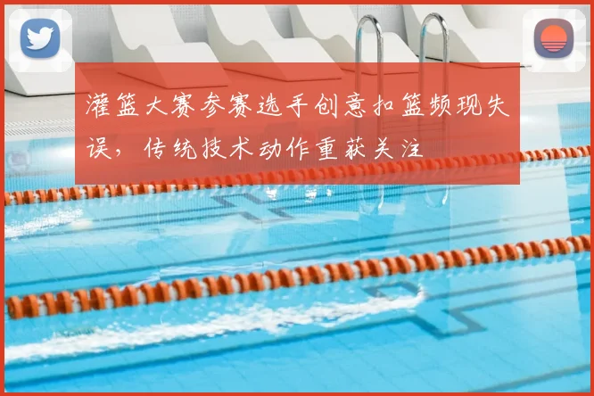 灌篮大赛参赛选手创意扣篮频现失误,传统技术动作重获关注
